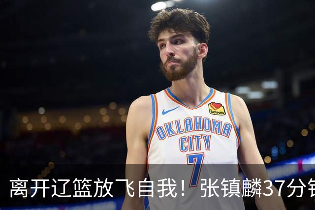 离开辽篮放飞自我！张镇麟37分钟砍28分，堪比外援，京媒一针见血